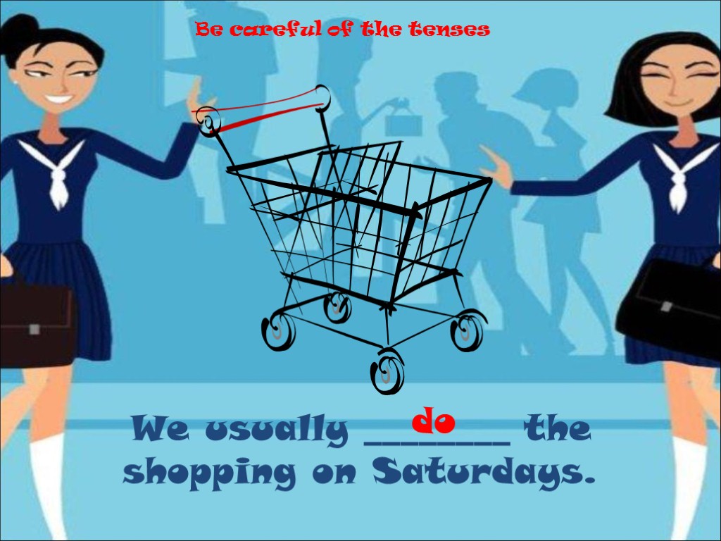 We usually ________ the shopping on Saturdays. do Be careful of the tenses